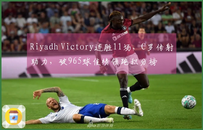 Riyadh Victory连胜11场，C罗传射助力，破965球佳绩领跑积分榜