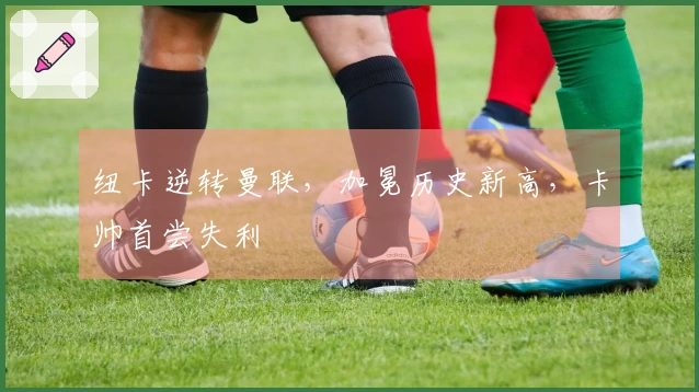 纽卡逆转曼联，加冕历史新高，卡帅首尝失利