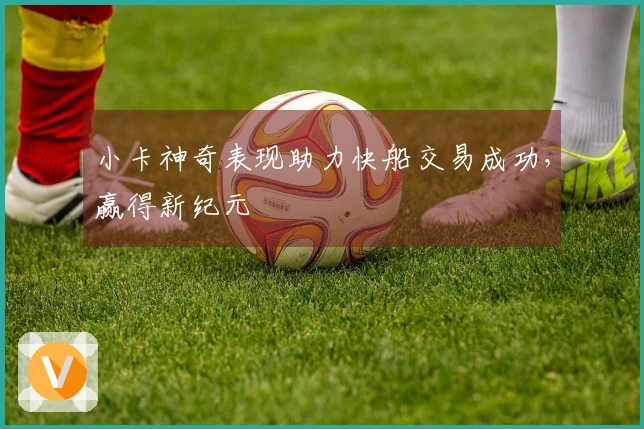 小卡神奇表现助力快船交易成功，赢得新纪元