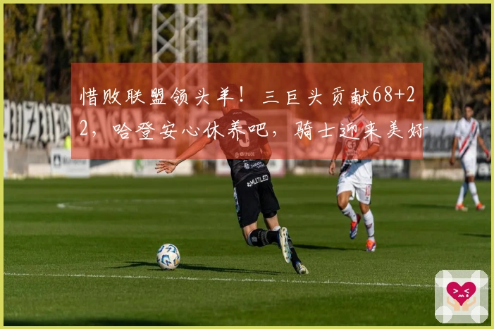 惜败联盟领头羊！三巨头贡献68+22，哈登安心休养吧，骑士迎来美好结局