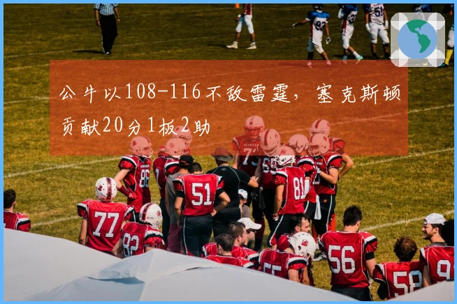 公牛以108-116不敌雷霆，塞克斯顿贡献20分1板2助