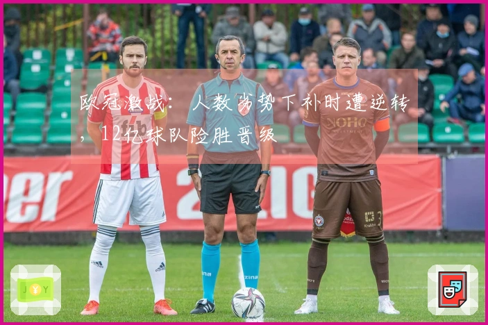欧冠激战：人数劣势下补时遭逆转，12亿球队险胜晋级
