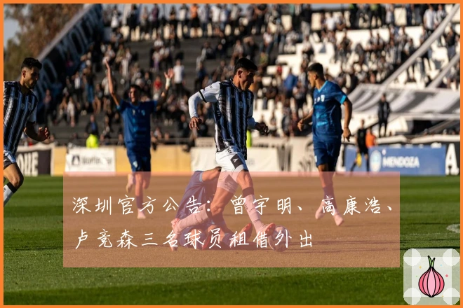 深圳官方公告：曾宇明、高康浩、卢竞森三名球员租借外出