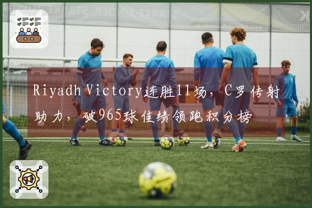 Riyadh Victory连胜11场，C罗传射助力，破965球佳绩领跑积分榜