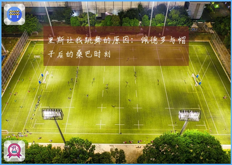 里斯让我跳舞的原因：佩德罗与帽子后的桑巴时刻