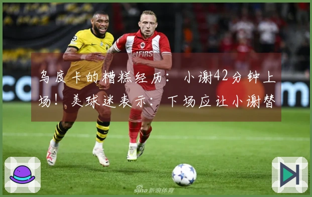 乌度卡的糟糕经历：小谢42分钟上场！美球迷表示：下场应让小谢替补