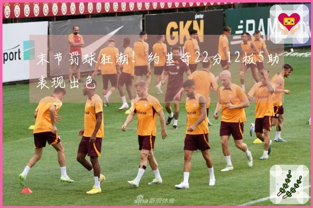 末节罚球狂潮！约基奇22分12板5助表现出色