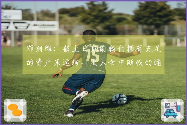 邓利维：截止日期前我们拥有充足的资产来运转，没人会中断我的通话