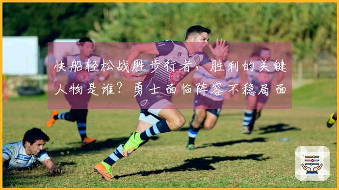 快船轻松战胜步行者，胜利的关键人物是谁？勇士面临阵容不稳局面