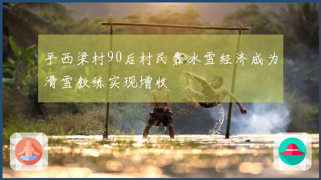 平西梁村90后村民靠冰雪经济成为滑雪教练实现增收
