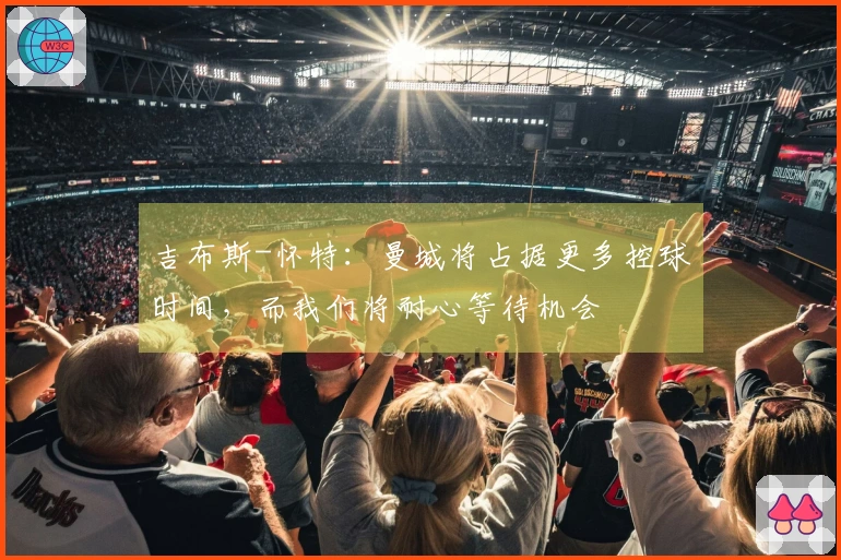 吉布斯-怀特：曼城将占据更多控球时间，而我们将耐心等待机会