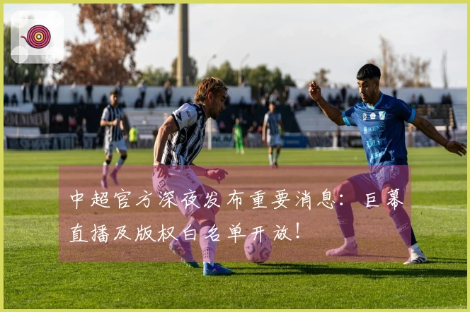 中超官方深夜发布重要消息：巨幕直播及版权白名单开放！