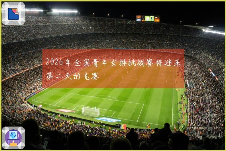 2026年全国青年女排挑战赛将迎来第二天的竞赛