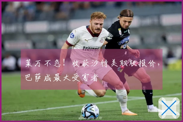 莱万不急！收获沙特美职联报价，巴萨成最大受害者