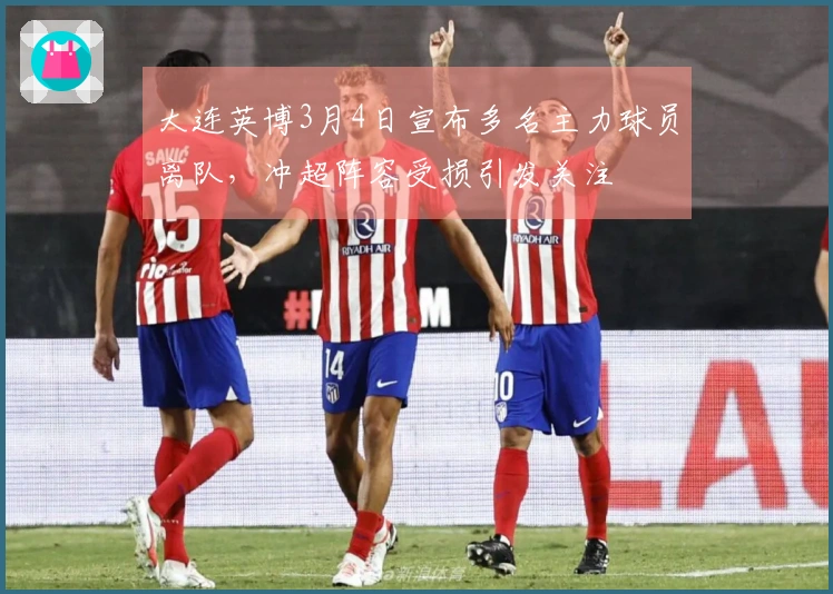 大连英博3月4日宣布多名主力球员离队，冲超阵容受损引发关注