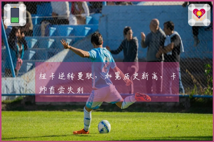 纽卡逆转曼联，加冕历史新高，卡帅首尝失利