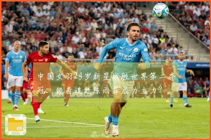 中国女羽24岁新星战胜世界第二夺冠：能否追赶陈雨菲成为主力？