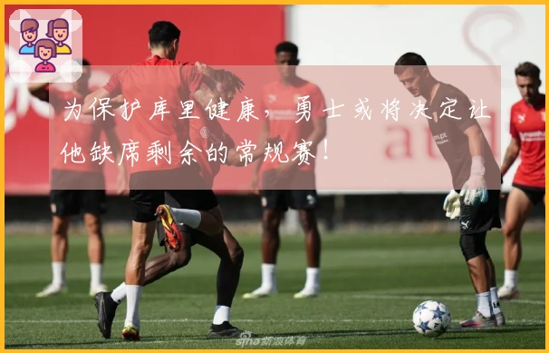 为保护库里健康，勇士或将决定让他缺席剩余的常规赛！