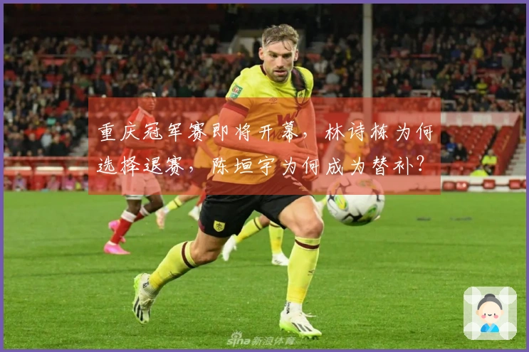 重庆冠军赛即将开幕，林诗栋为何选择退赛，陈垣宇为何成为替补？莎头是否获得了好处？