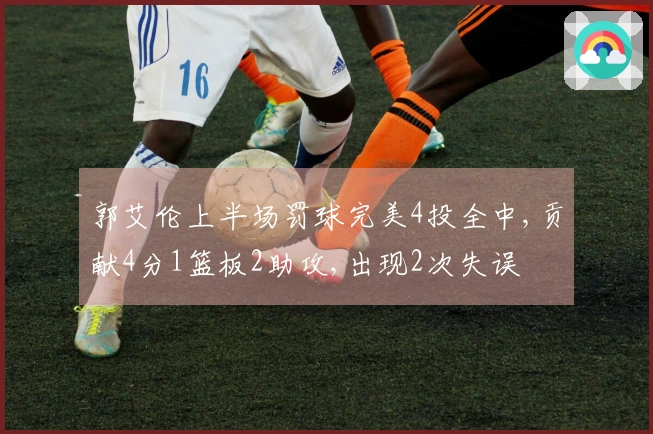 郭艾伦上半场罚球完美4投全中,贡献4分1篮板2助攻,出现2次失误