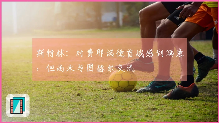 斯特林：对费耶诺德首战感到满意，但尚未与图赫尔交流