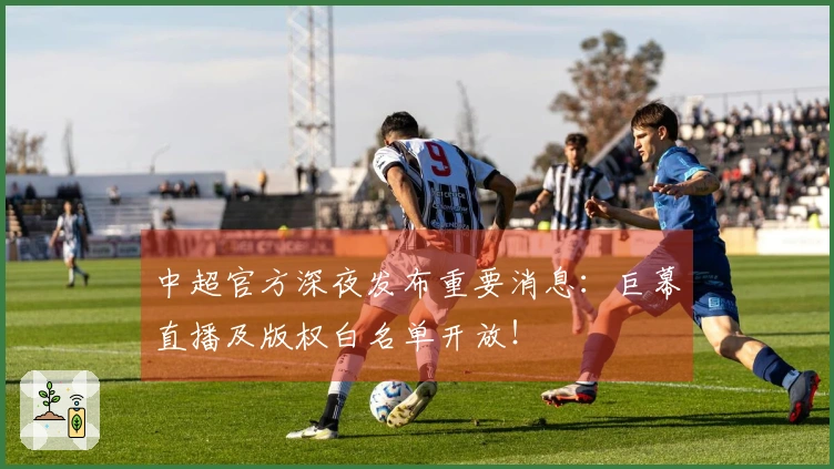 中超官方深夜发布重要消息：巨幕直播及版权白名单开放！
