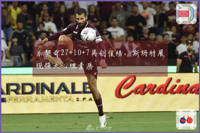 东契奇27+10+7再创佳绩，斯玛特展现强大心理素质