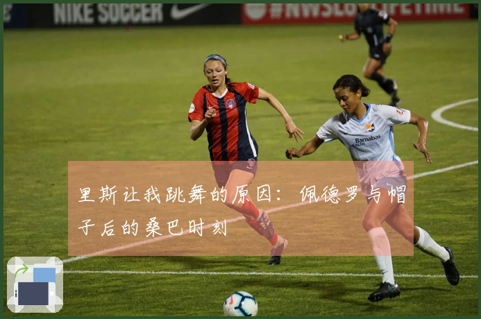 里斯让我跳舞的原因：佩德罗与帽子后的桑巴时刻