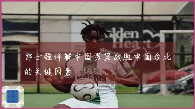 郭士强详解中国男篮战胜中国台北的关键因素
